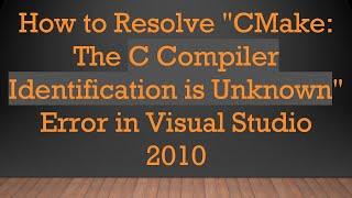 How to Resolve "CMake: The C Compiler Identification is Unknown" Error in Visual Studio 2010