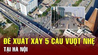 Hà Nội: Đề xuất xây mới 5 cầu vượt nhẹ | BGT