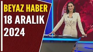 BEYAZ HABER 18 ARALIK 2024