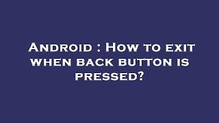 Android : How to exit when back button is pressed?