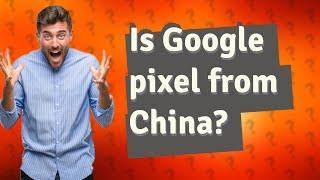 Is Google pixel from China?
