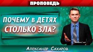 ПОЧЕМУ в ДЕТЯХ столько ЗЛА? // Александр Сахаров || Семейные отношения | Христианские проповеди АСД