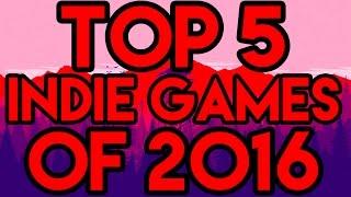 TOP 5 INDIE GAMES OF 2016!!