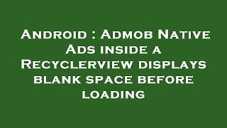 Android : Admob Native Ads inside a Recyclerview displays blank space before loading