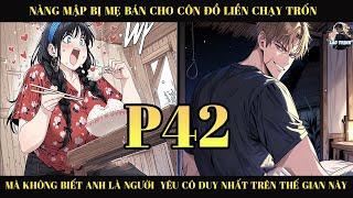 NÀNG MẬP BỊ MẸ BÁN CHO CÔN ĐỒ LÀM VỢ LIỀN CHẠY TRỐN MÀ KHÔNG BIẾT ANH LÀ NGƯỜI YÊU CÔ NHẤT  | P42