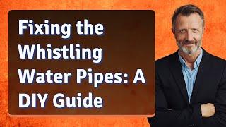 Fixing the Whistling Water Pipes: A DIY Guide