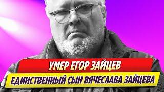 Умер единственный сын Вячеслава Зайцева   Егор Зайцев