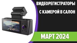 ТОП—7. Лучшие видеорегистраторы с камерой в салон. Март 2024 года. Рейтинг!