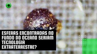 Esferas encontradas no fundo do oceano seriam tecnologia extraterrestre?