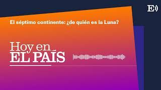 El séptimo continente: ¿de quién es la Luna? | PODCAST Hoy en EL PAÍS