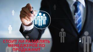 Стоит ли разделять менеджеров по продажам?