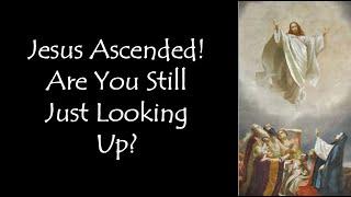 May 12, 2024 - Jesus Ascended! Are You Still Just Looking Up?
