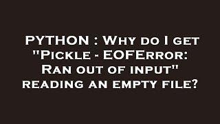 PYTHON : Why do I get "Pickle - EOFError: Ran out of input" reading an empty file?