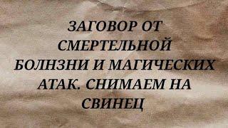 ЗАГОВОР ОТ СМЕРТЕЛЬНОЙ БОЛЕЗНИ И МАГИЧЕСКИХ АТАК. СНИМАЕМ НА СВИНЕЦ.