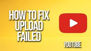 How To Fix YouTube Upload Failed