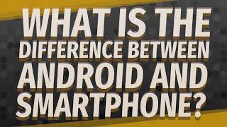 What is the difference between Android and smartphone?