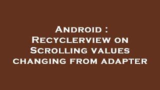Android : Recyclerview on Scrolling values changing from adapter
