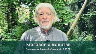 Разговор о молитве: Отче Наш или Отче Мой? (священник Алексей Уминский, 10.05.24)