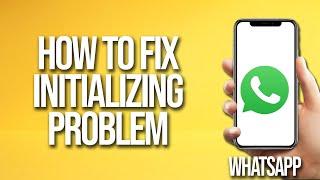 How To Fix WhatsApp Initializing Problem