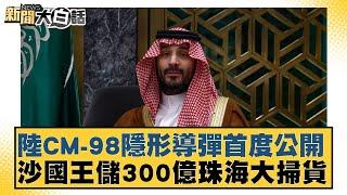 陸CM-98隱形導彈首度公開 沙國王儲300億珠海大掃貨【新聞大白話】20241114-4｜李大中 張延廷 鄭村棋