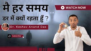 मै हर समय डर में क्यों रहता हुँ ? || Dr. Keshav Anand Das