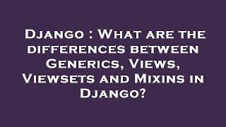 Django : What are the differences between Generics, Views, Viewsets and Mixins in Django?