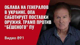 Облава на генералов в Украине / ОПа саботирует поставки оружия / Трамп против “бешеного” Пу  /№891/