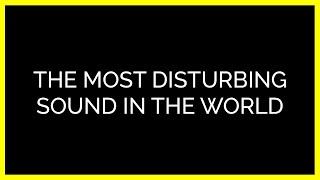 The Most Disturbing Sound in the World