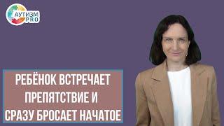 Ребёнок встречает препятствие и сразу бросает начатое. Аутизм.