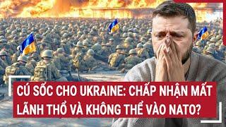 Chiến sự Nga - Ukraine: Cú sốc cho Ukraine: Chấp nhận mất lãnh thổ và  không thể vào NATO?