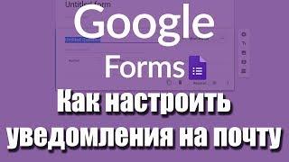 Google forms. Как настроить уведомления на почту о заполнении гугл формы