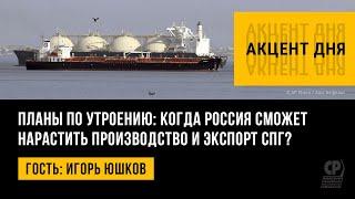 Планы по утроению: когда Россия сможет нарастить производство и экспорт СПГ? Игорь Юшков.