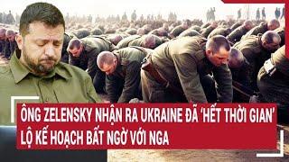Chiến sự Nga-Ukraine: Ông Zelensky nhận ra Ukraine ‘hết thời gian’, lộ kế hoạch bất ngờ với Nga