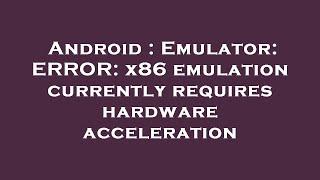 Android : Emulator: ERROR: x86 emulation currently requires hardware acceleration