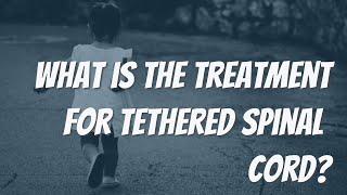 WHAT IS THE TREATMENT FOR TETHERED SPINAL CORD?