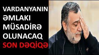 Vardanyanın əmlakı müsadirə olunacaq - SON DƏQİQƏ