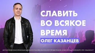 Олег Казанцев | Славить во всякое время  | Проповедь