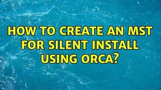 How to create an MST for silent install using Orca?