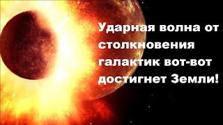 Ударная волна от столкновения галактик вот вот достигнет Земли!