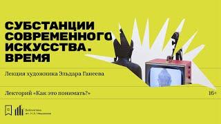 «Субстанции современного искусства. Время». Лекция художника Эльдара Ганеева