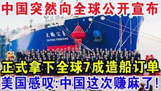 中国突然向全球公开宣布，正式拿下全球7成造船订单，美国感叹：中国这次赚麻了！