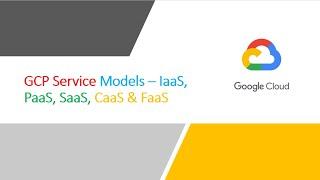 GCP Service Models – IaaS, PaaS, SaaS, CaaS & FaaS