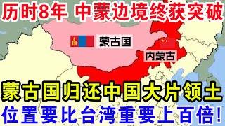 历时8年中蒙边境终获突破，蒙古国归还中国大片领土，位置要比台湾重要百倍！