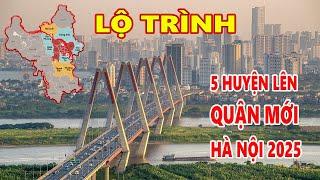 LỘ TRÌNH 5 QUÂN MỚI HÀ NỘI 2025 |  TÌNH HÌNH KINH TẾ 5 HUYỆN CHUẨN BỊ LÊN QUẬN