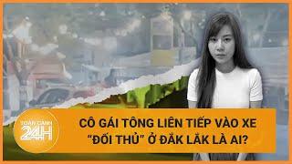 Chân dung cô gái lái xe tông liên tiếp vào xe "đối thủ" để dằn mặt ở Đắk Lắk | Toàn cảnh 24h