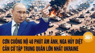 Toàn cảnh thế giới:Cơn cuồng nộ 40 phút ám ảnh, Nga hủy diệt điểm tập trung quân lớn nhất Kiev