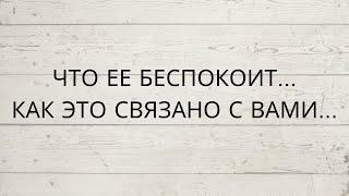 ⁉️ ЧТО ЕЕ БЕСПОКОИТ... КАК ЭТО СВЯЗАНО С ВАМИ...