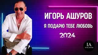 Игорь Ашуров -  Я подарю тебе любовь - Хит  2024