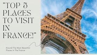 Top 5 Must-Visit Destinations In France!