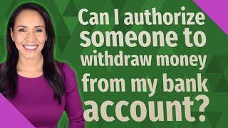 Can I authorize someone to withdraw money from my bank account?